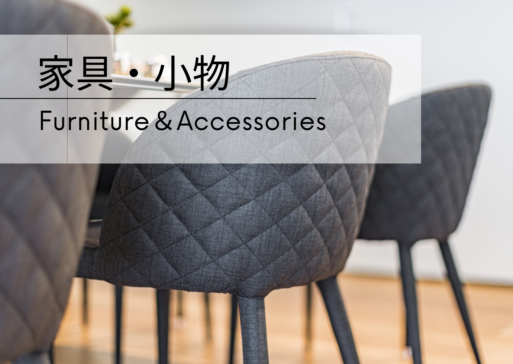 家具・小物 -Furniture＆Accessories-